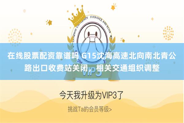 在线股票配资靠谱吗 G15沈海高速北向南北青公路出口收费站关闭，相关交通组织调整
