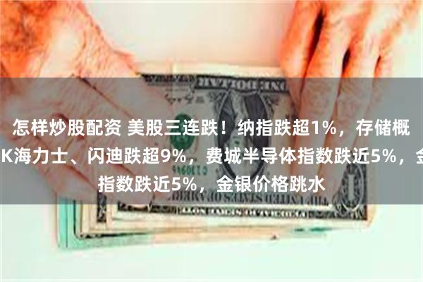 怎样炒股配资 美股三连跌！纳指跌超1%，存储概念股重挫，SK海力士、闪迪跌超9%，费城半导体指数跌近5%，金银价格跳水
