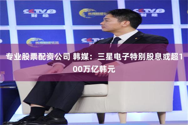 专业股票配资公司 韩媒：三星电子特别股息或超100万亿韩元