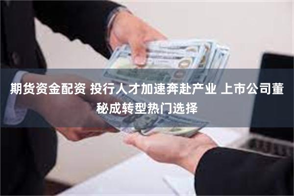 期货资金配资 投行人才加速奔赴产业 上市公司董秘成转型热门选择