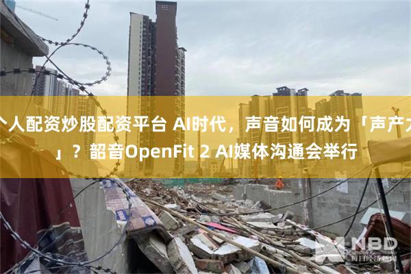 个人配资炒股配资平台 AI时代，声音如何成为「声产力」？韶音OpenFit 2 AI媒体沟通会举行