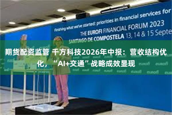 期货配资监管 千方科技2026年中报：营收结构优化，“AI+交通”战略成效显现
