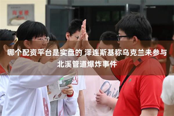哪个配资平台是实盘的 泽连斯基称乌克兰未参与北溪管道爆炸事件