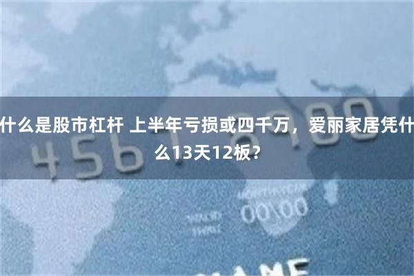 什么是股市杠杆 上半年亏损或四千万，爱丽家居凭什么13天12板？
