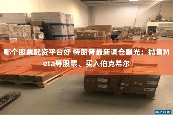 哪个股票配资平台好 特朗普最新调仓曝光：抛售Meta等股票、买入伯克希尔