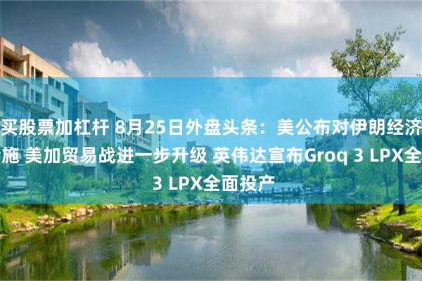 买股票加杠杆 8月25日外盘头条：美公布对伊朗经济制裁措施 美加贸易战进一步升级 英伟达宣布Groq 3 LPX全面投产