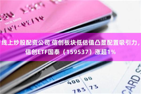 线上炒股配资公司 信创板块低估值凸显配置吸引力,信创ETF国泰(159537)涨超1%