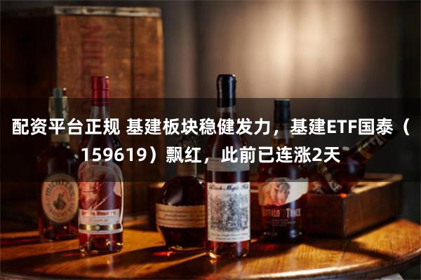 配资平台正规 基建板块稳健发力，基建ETF国泰（159619）飘红，此前已连涨2天