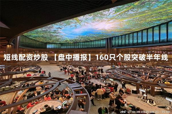 短线配资炒股 【盘中播报】160只个股突破半年线