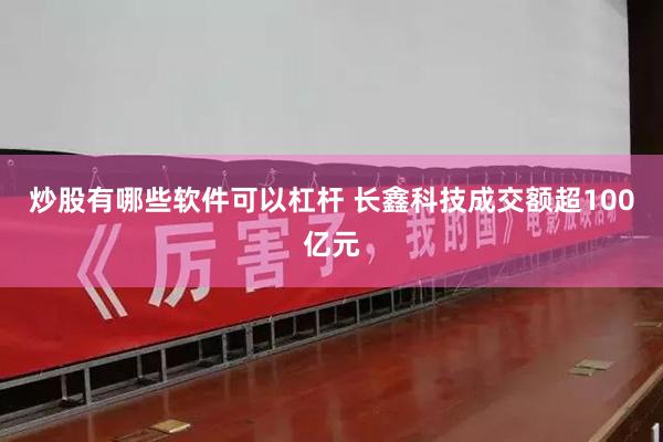 炒股有哪些软件可以杠杆 长鑫科技成交额超100亿元