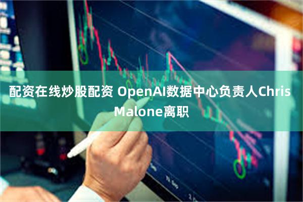 配资在线炒股配资 OpenAI数据中心负责人Chris Malone离职