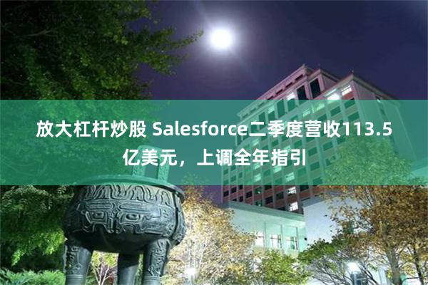 放大杠杆炒股 Salesforce二季度营收113.5亿美元，上调全年指引