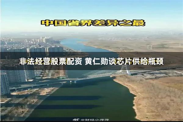 非法经营股票配资 黄仁勋谈芯片供给瓶颈