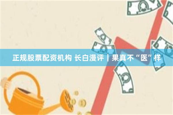 正规股票配资机构 长白漫评｜果真不“医”样