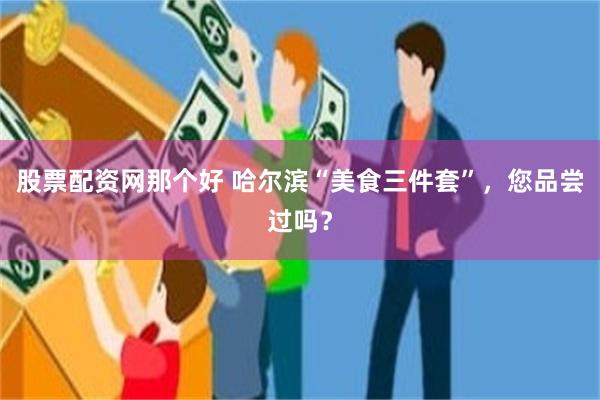 股票配资网那个好 哈尔滨“美食三件套”，您品尝过吗？