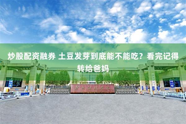 炒股配资融券 土豆发芽到底能不能吃？看完记得转给爸妈