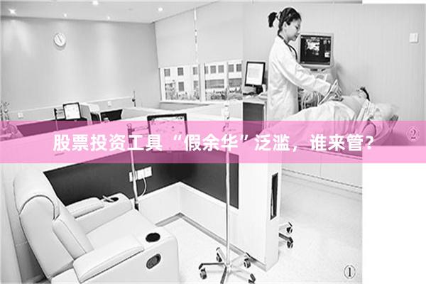 股票投资工具 “假余华”泛滥,谁来管?
