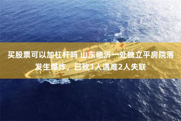 买股票可以加杠杆吗 山东临沂一处独立平房院落发生爆炸，已致1人遇难2人失联