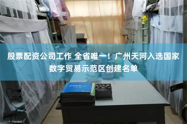 股票配资公司工作 全省唯一！广州天河入选国家数字贸易示范区创建名单