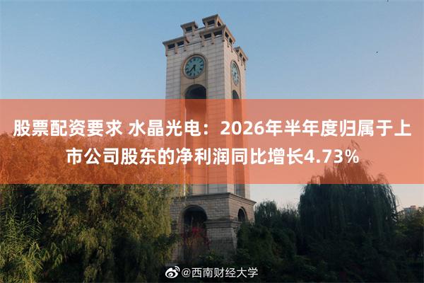 股票配资要求 水晶光电：2026年半年度归属于上市公司股东的净利润同比增长4.73%