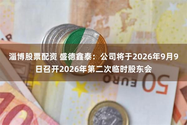 淄博股票配资 盛德鑫泰：公司将于2026年9月9日召开2026年第二次临时股东会