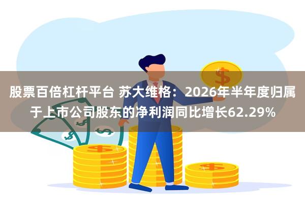 股票百倍杠杆平台 苏大维格：2026年半年度归属于上市公司股东的净利润同比增长62.29%