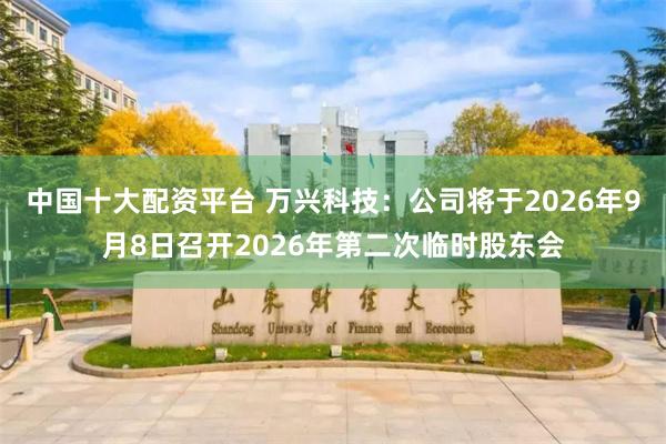 中国十大配资平台 万兴科技：公司将于2026年9月8日召开2026年第二次临时股东会