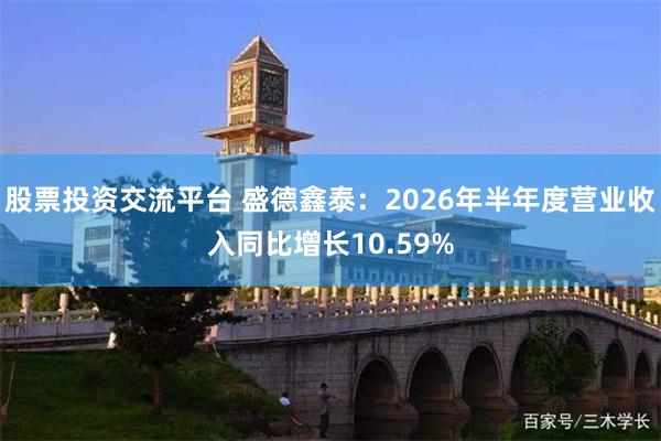 股票投资交流平台 盛德鑫泰：2026年半年度营业收入同比增长10.59%