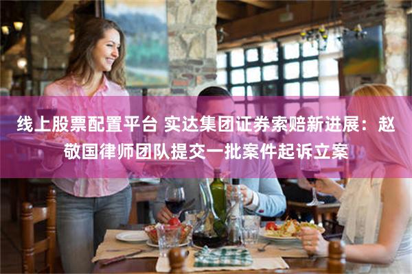 线上股票配置平台 实达集团证券索赔新进展:赵敬国律师团队提交一批案件起诉立案