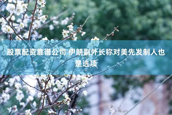 股票配资靠谱公司 伊朗副外长称对美先发制人也是选项