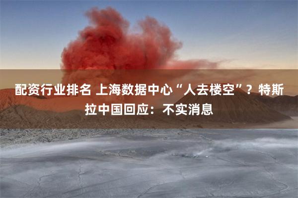 配资行业排名 上海数据中心“人去楼空”？特斯拉中国回应：不实消息