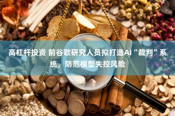 高杠杆投资 前谷歌研究人员拟打造AI“裁判”系统,防范模型失控风险