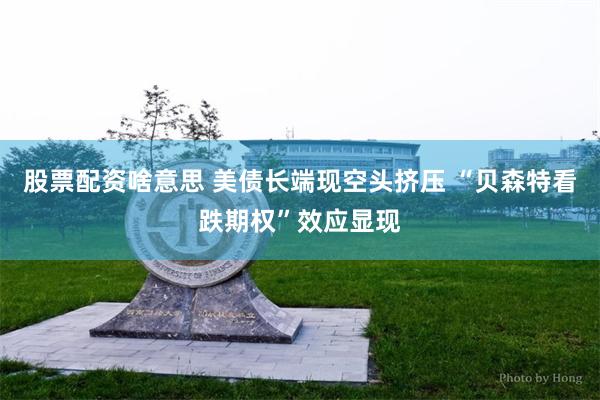 股票配资啥意思 美债长端现空头挤压 “贝森特看跌期权”效应显现