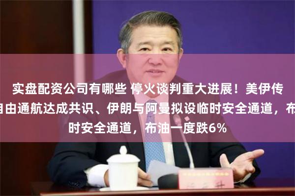 实盘配资公司有哪些 停火谈判重大进展！美伊传就霍尔木兹自由通航达成共识、伊朗与阿曼拟设临时安全通道，布油一度跌6%
