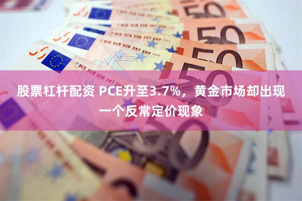 股票杠杆配资 PCE升至3.7%，黄金市场却出现一个反常定价现象