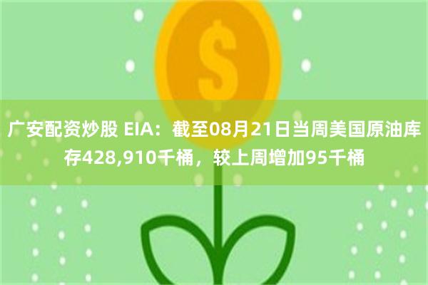 广安配资炒股 EIA：截至08月21日当周美国原油库存428,910千桶，较上周增加95千桶