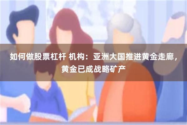 如何做股票杠杆 机构：亚洲大国推进黄金走廊，黄金已成战略矿产