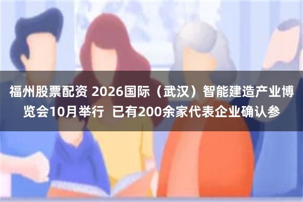 福州股票配资 2026国际（武汉）智能建造产业博览会10月举行  已有200余家代表企业确认参