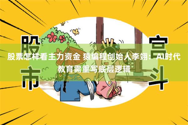 股票怎样看主力资金 猿编程创始人李翊：AI时代教育需重写底层逻辑