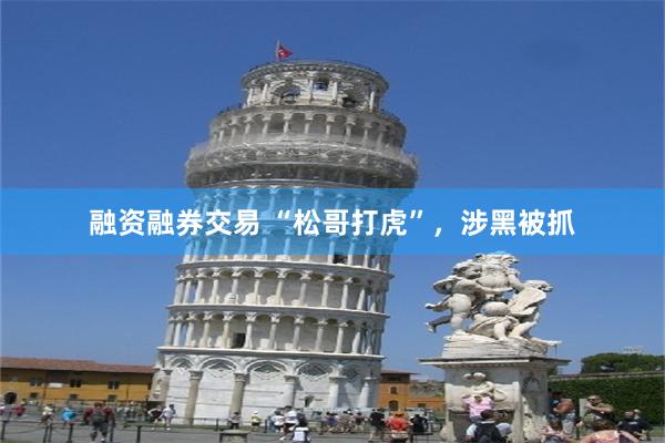 融资融券交易 “松哥打虎”，涉黑被抓