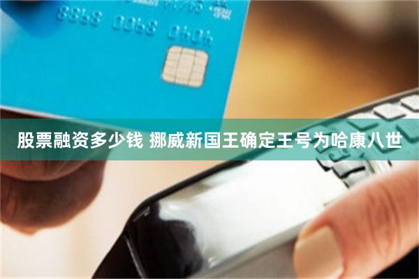 股票融资多少钱 挪威新国王确定王号为哈康八世