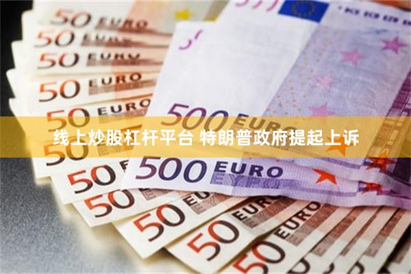 线上炒股杠杆平台 特朗普政府提起上诉