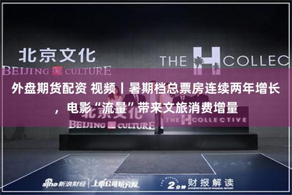 外盘期货配资 视频丨暑期档总票房连续两年增长，电影“流量”带来文旅消费增量