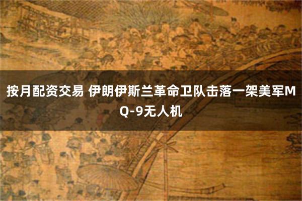 按月配资交易 伊朗伊斯兰革命卫队击落一架美军MQ-9无人机