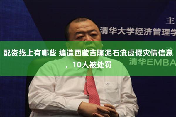 配资线上有哪些 编造西藏吉隆泥石流虚假灾情信息，10人被处罚