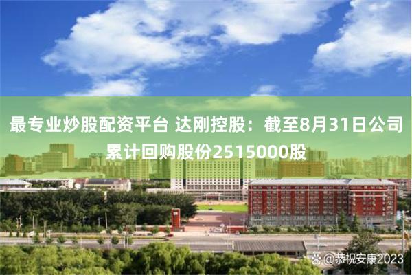 最专业炒股配资平台 达刚控股：截至8月31日公司累计回购股份2515000股