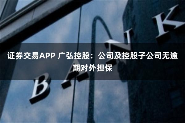 证券交易APP 广弘控股：公司及控股子公司无逾期对外担保
