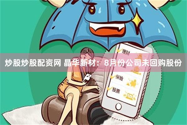 炒股炒股配资网 晶华新材：8月份公司未回购股份