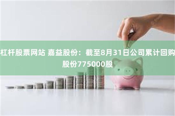 杠杆股票网站 嘉益股份:截至8月31日公司累计回购股份775000股