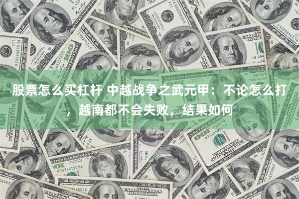股票怎么买杠杆 中越战争之武元甲：不论怎么打，越南都不会失败，结果如何